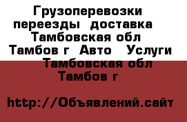 Грузоперевозки, переезды, доставка. - Тамбовская обл., Тамбов г. Авто » Услуги   . Тамбовская обл.,Тамбов г.